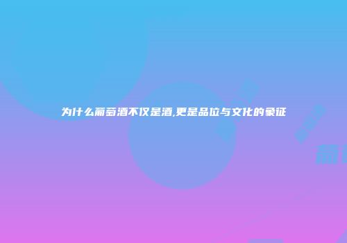 为什么葡萄酒不仅是酒,更是品位与文化的象征