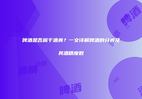 啤酒是否属于酒类？一文详解啤酒的分类及其酒精度数