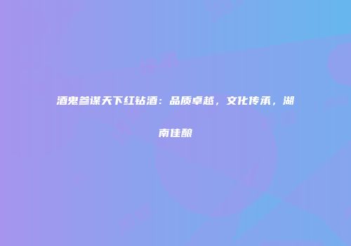 酒鬼参谋天下红钻酒：品质卓越，文化传承，湖南佳酿