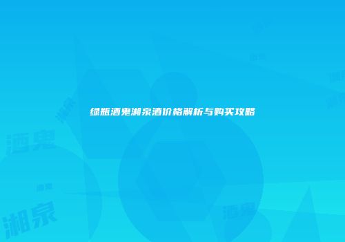 绿瓶酒鬼湘泉酒价格解析与购买攻略