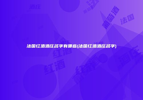 法国红酒酒庄名字有哪些(法国红酒酒庄名字)