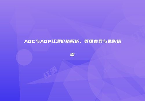 AOC与AOP红酒价格解析：等级差异与选购指南
