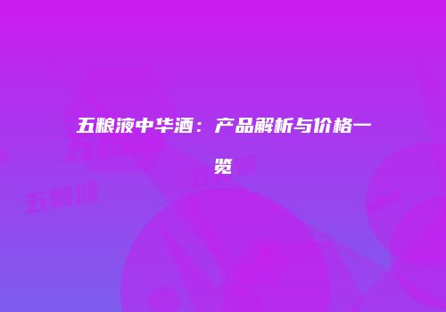 五粮液中华酒：产品解析与价格一览