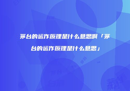 茅台的运作原理是什么意思啊「茅台的运作原理是什么意思」
