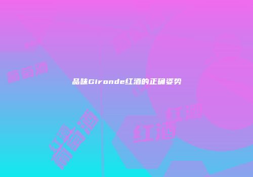 品味Gironde红酒的正确姿势