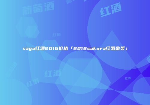 saga红酒2016价格「2019sakura红酒金奖」