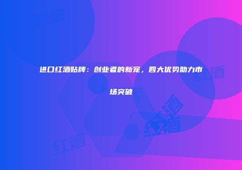 进口红酒贴牌：创业者的新宠，四大优势助力市场突破
