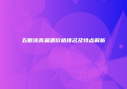 五粮液高端酒价格排名及特点解析