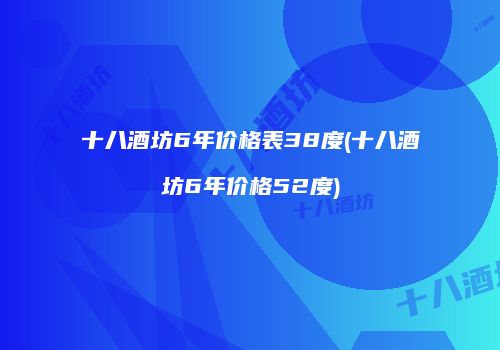 十八酒坊6年价格表38度(十八酒坊6年价格52度)