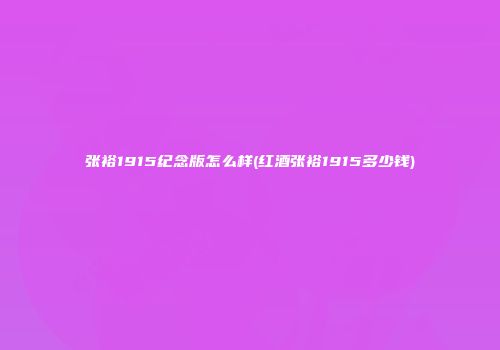 张裕1915纪念版怎么样(红酒张裕1915多少钱)