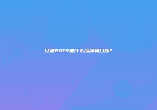 红酒2015是什么品牌和口感？