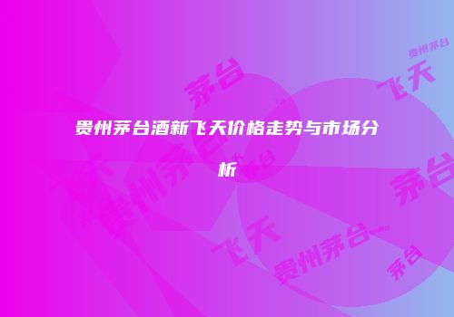 贵州茅台酒新飞天价格走势与市场分析