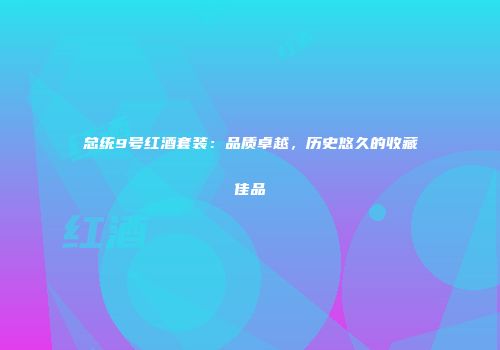 总统9号红酒套装：品质卓越，历史悠久的收藏佳品