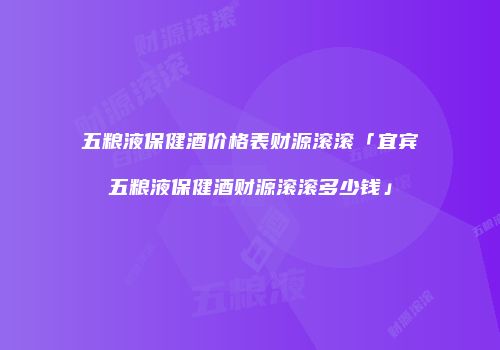 五粮液保健酒价格表财源滚滚「宜宾五粮液保健酒财源滚滚多少钱」