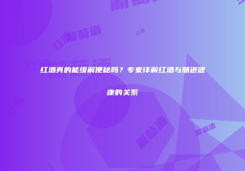 红酒真的能缓解便秘吗？专家详解红酒与肠道健康的关系