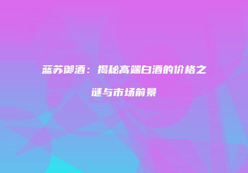 蓝苏御酒：揭秘高端白酒的价格之谜与市场前景