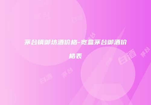 茅台镇御坊酒价格-宽盒茅台御酒价格表