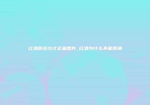 红酒倒多少才正确图片_红酒为什么不能倒满