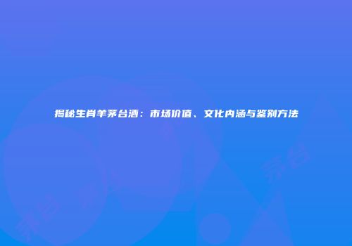 揭秘生肖羊茅台酒：市场价值、文化内涵与鉴别方法
