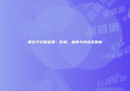 西拉干红葡萄酒：价格、品牌与特点全解析