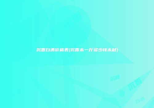 沉香白酒价格表(沉香木一斤多少钱木材)