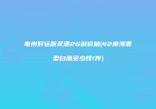 亳州好运原浆酒26龄价格(42度浓香型白酒多少钱1件)