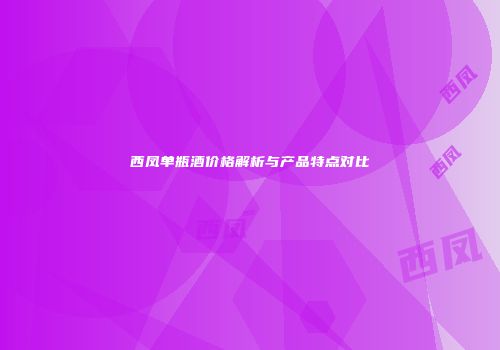 西凤单瓶酒价格解析与产品特点对比