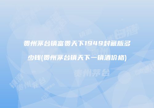 贵州茅台镇富贵天下1949封藏版多少钱(贵州茅台镇天下一镇酒价格)