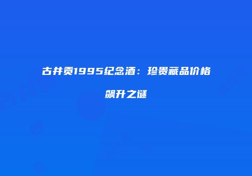 古井贡1995纪念酒：珍贵藏品价格飙升之谜
