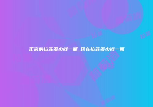 正宗的拉菲多少钱一瓶_现在拉菲多少钱一瓶