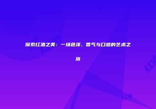 探索红酒之美：一场色泽、香气与口感的艺术之旅