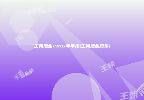 王朝酒业2016年年报(王朝酒业股东)
