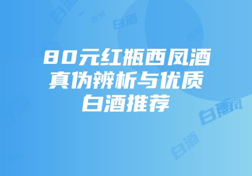 80元红瓶西凤酒真伪辨析与优质白酒推荐