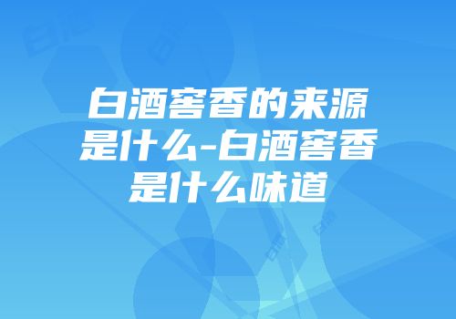 白酒窖香的来源是什么-白酒窖香是什么味道