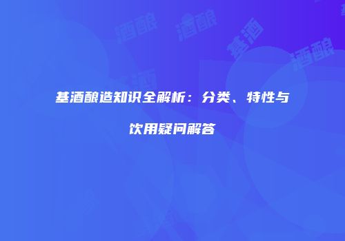 基酒酿造知识全解析：分类、特性与饮用疑问解答