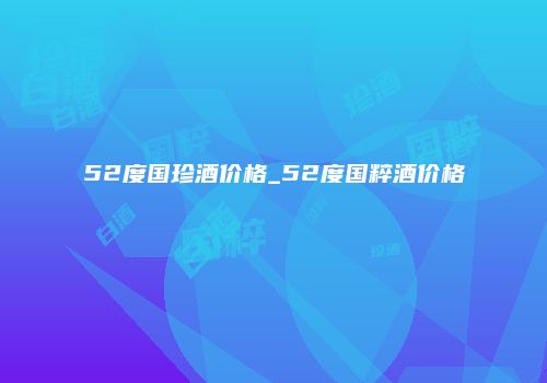 52度国珍酒价格_52度国粹酒价格