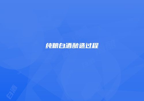 纯粮白酒酿造过程
