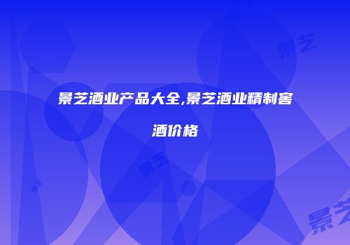 景芝酒业产品大全,景芝酒业精制窖酒价格