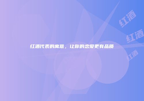 红酒代表的寓意，让你的恋爱更有品质