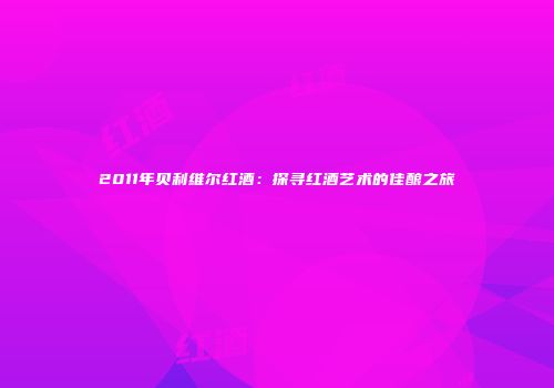 2011年贝利维尔红酒：探寻红酒艺术的佳酿之旅