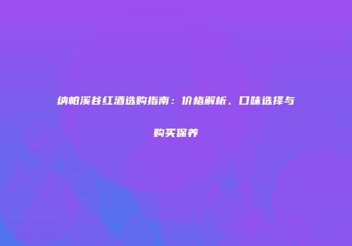 纳帕溪谷红酒选购指南：价格解析、口味选择与购买保养