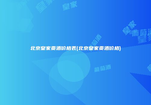 北京皇家贡酒价格表(北京皇家贡酒价格)