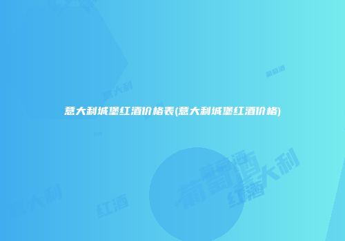 意大利城堡红酒价格表(意大利城堡红酒价格)