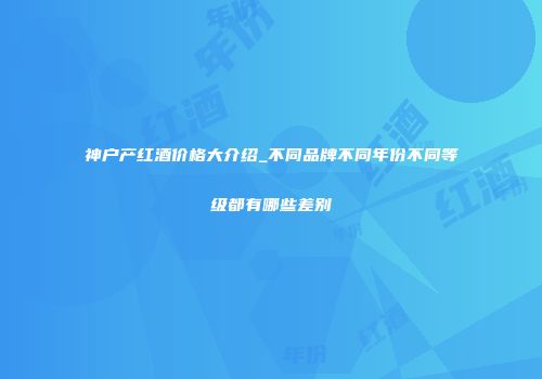 神户产红酒价格大介绍_不同品牌不同年份不同等级都有哪些差别