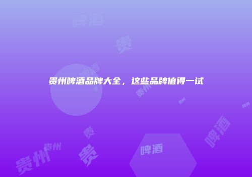 贵州啤酒品牌大全，这些品牌值得一试