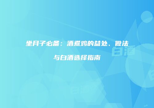 坐月子必备：酒煮鸡的益处、做法与白酒选择指南