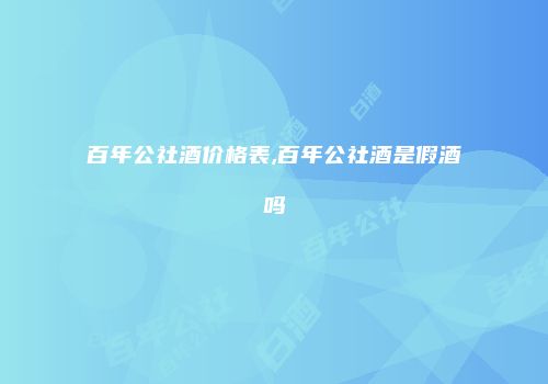 百年公社酒价格表,百年公社酒是假酒吗