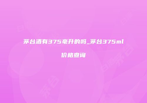 茅台酒有375毫升的吗_茅台375ml价格查询