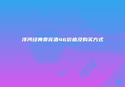 洋河经典贵宾酒46价格及购买方式