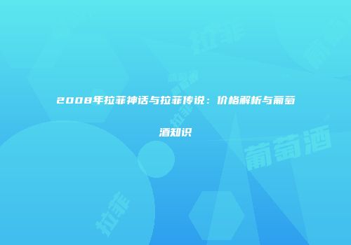 2008年拉菲神话与拉菲传说：价格解析与葡萄酒知识